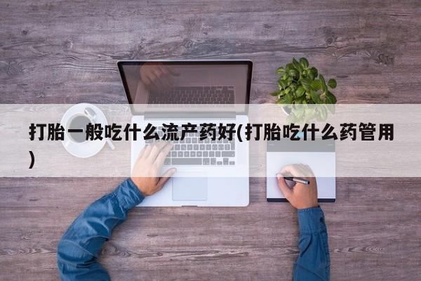 打胎药私人店联系方式保密发货,指导用药打胎一般吃什么流产药好(打胎吃什么药管用)
