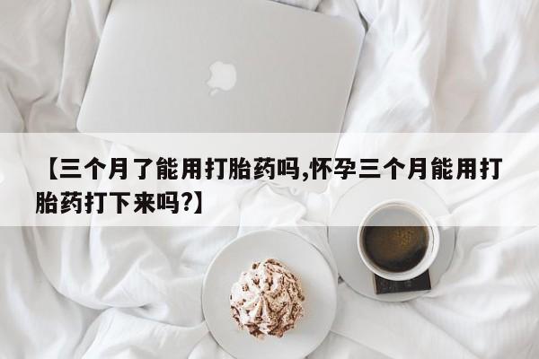 打胎药私人店联系方式保密发货,指导用药【三个月了能用打胎药吗,怀孕三个月能用打胎药打下来吗?】