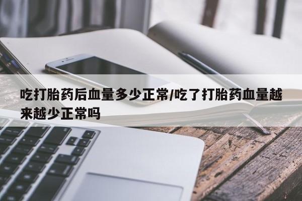 打胎药私人店联系方式保密发货,指导用药吃打胎药后血量多少正常/吃了打胎药血量越来越少正常吗