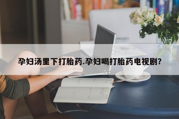 打胎药私人店联系方式保密发货,指导用药孕妇汤里下打胎药.孕妇喝打胎药电视剧？