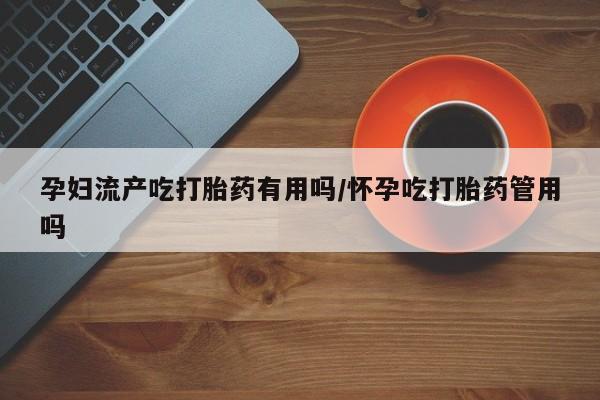 打胎药私人店联系方式保密发货,指导用药孕妇流产吃打胎药有用吗/怀孕吃打胎药管用吗