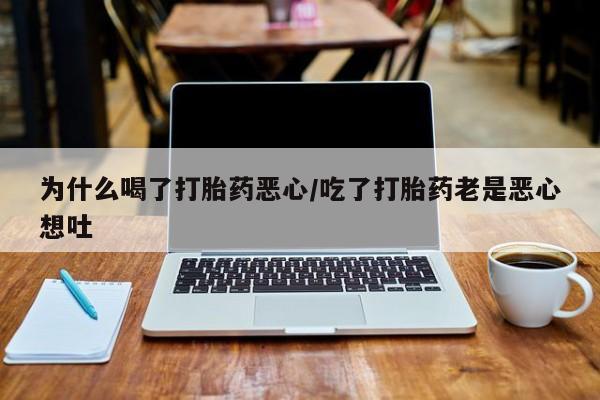 打胎药私人店联系方式保密发货,指导用药为什么喝了打胎药恶心/吃了打胎药老是恶心想吐
