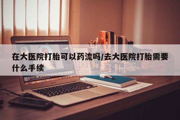 打胎药私人店联系方式保密发货,指导用药在大医院打胎可以药流吗/去大医院打胎需要什么手续