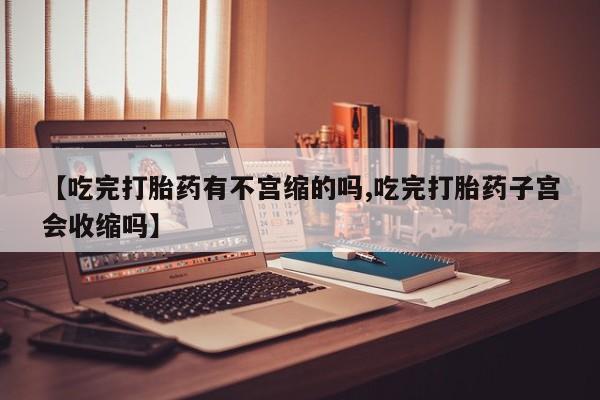 打胎药私人店联系方式保密发货,指导用药【吃完打胎药有不宫缩的吗,吃完打胎药子宫会收缩吗】