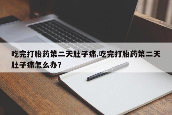 打胎药私人店联系方式保密发货,指导用药吃完打胎药第二天肚子痛.吃完打胎药第二天肚子痛怎么办？