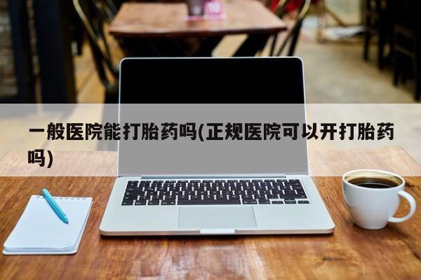 打胎药私人店联系方式保密发货,指导用药一般医院能打胎药吗(正规医院可以开打胎药吗)