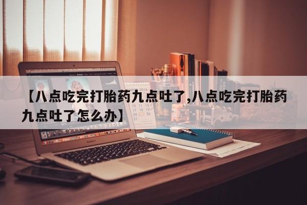 打胎药私人店联系方式保密发货,指导用药【八点吃完打胎药九点吐了,八点吃完打胎药九点吐了怎么办】