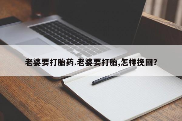打胎药私人店联系方式保密发货,指导用药老婆要打胎药.老婆要打胎,怎样挽回？