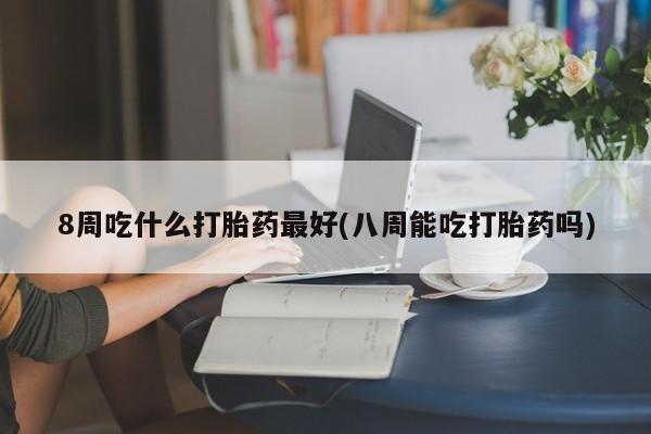打胎药私人店联系方式保密发货,指导用药8周吃什么打胎药最好(八周能吃打胎药吗)