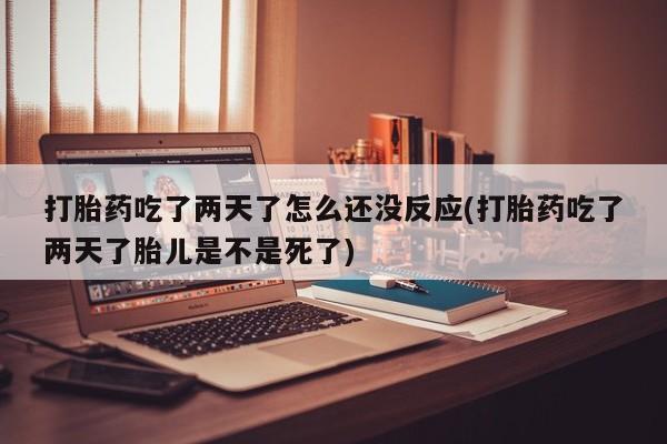 打胎药私人店联系方式保密发货,指导用药打胎药吃了两天了怎么还没反应(打胎药吃了两天了胎儿是不是死了)