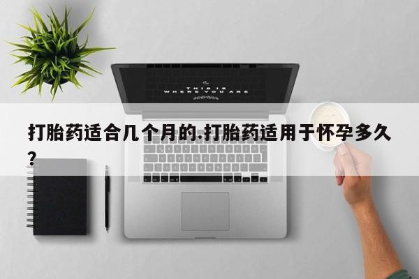 打胎药私人店联系方式保密发货,指导用药打胎药适合几个月的.打胎药适用于怀孕多久？