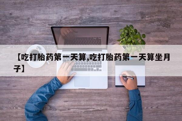 打胎药私人店联系方式保密发货,指导用药【吃打胎药第一天算,吃打胎药第一天算坐月子】