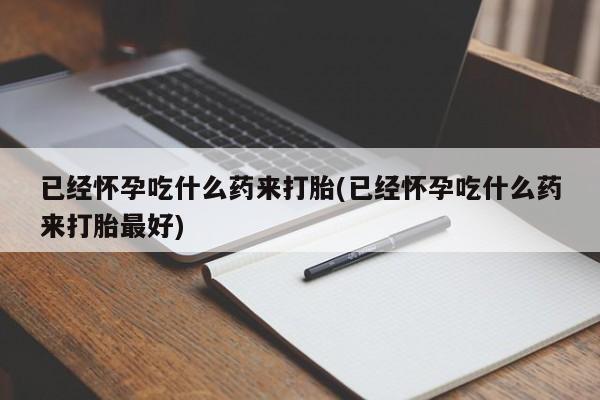 打胎药私人店联系方式保密发货,指导用药已经怀孕吃什么药来打胎(已经怀孕吃什么药来打胎最好)