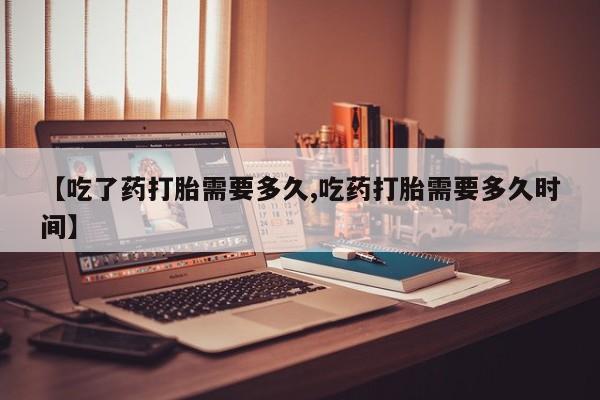 打胎药私人店联系方式保密发货,指导用药【吃了药打胎需要多久,吃药打胎需要多久时间】