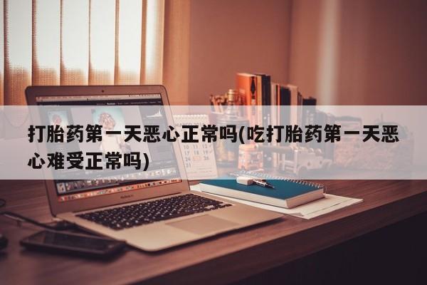 打胎药私人店联系方式保密发货,指导用药打胎药第一天恶心正常吗(吃打胎药第一天恶心难受正常吗)
