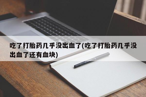 打胎药私人店联系方式保密发货,指导用药吃了打胎药几乎没出血了(吃了打胎药几乎没出血了还有血块)