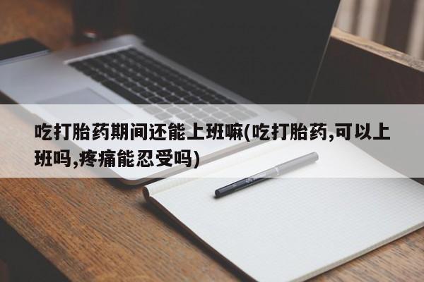 打胎药私人店联系方式保密发货,指导用药吃打胎药期间还能上班嘛(吃打胎药,可以上班吗,疼痛能忍受吗)