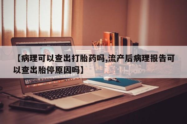 打胎药私人店联系方式保密发货,指导用药【病理可以查出打胎药吗,流产后病理报告可以查出胎停原因吗】