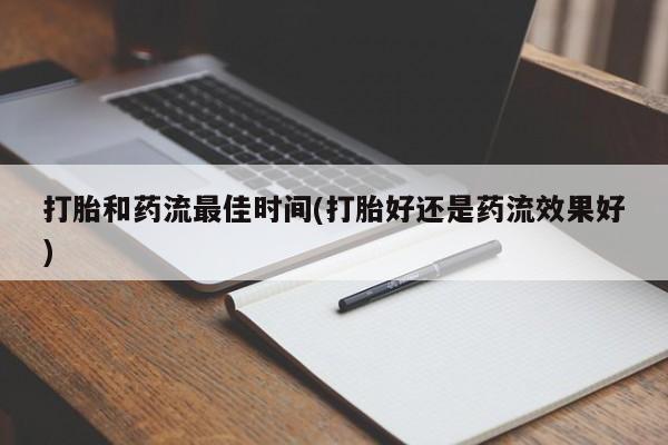 打胎药私人店联系方式保密发货,指导用药打胎和药流最佳时间(打胎好还是药流效果好)