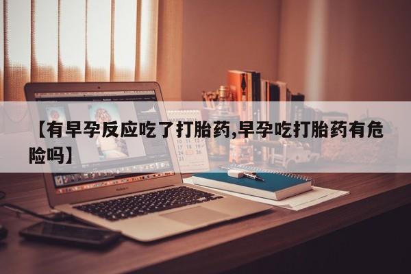 打胎药私人店联系方式保密发货,指导用药【有早孕反应吃了打胎药,早孕吃打胎药有危险吗】