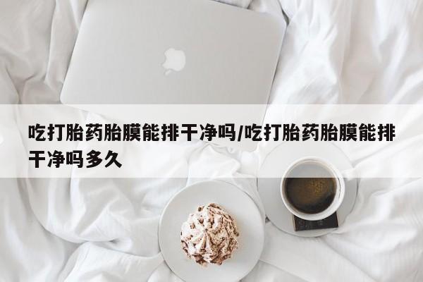 打胎药私人店联系方式保密发货,指导用药吃打胎药胎膜能排干净吗/吃打胎药胎膜能排干净吗多久