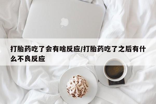 打胎药私人店联系方式保密发货,指导用药打胎药吃了会有啥反应/打胎药吃了之后有什么不良反应