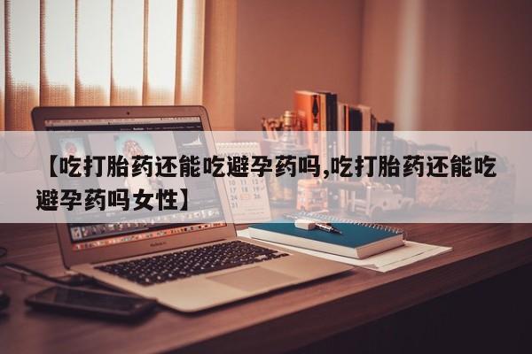 打胎药私人店联系方式保密发货,指导用药【吃打胎药还能吃避孕药吗,吃打胎药还能吃避孕药吗女性】