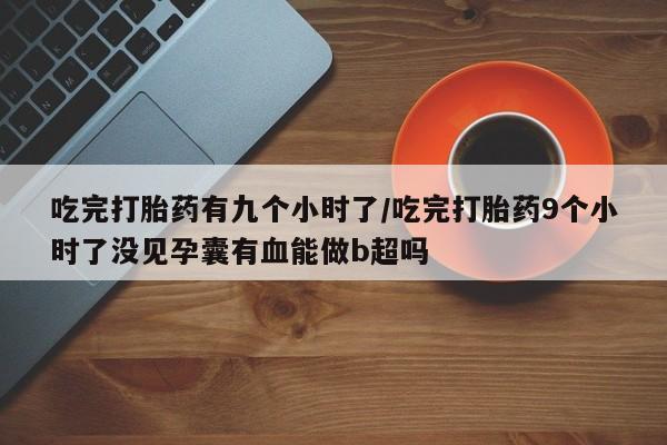 打胎药私人店联系方式保密发货,指导用药吃完打胎药有九个小时了/吃完打胎药9个小时了没见孕囊有血能做b超吗