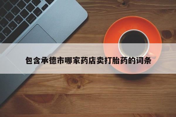 打胎药私人店联系方式保密发货,指导用药包含承德市哪家药店卖打胎药的词条