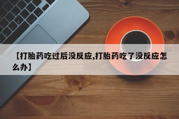 打胎药私人店联系方式保密发货,指导用药【打胎药吃过后没反应,打胎药吃了没反应怎么办】