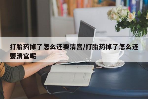 打胎药私人店联系方式保密发货,指导用药打胎药掉了怎么还要清宫/打胎药掉了怎么还要清宫呢