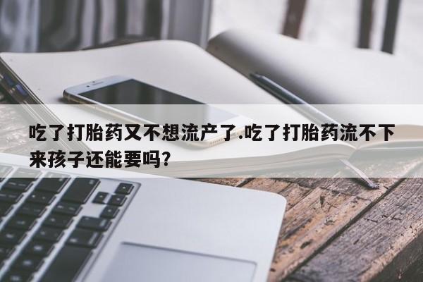 打胎药私人店联系方式保密发货,指导用药吃了打胎药又不想流产了.吃了打胎药流不下来孩子还能要吗？