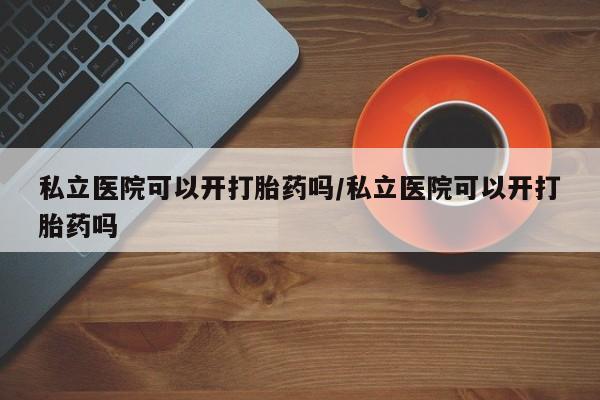 打胎药私人店联系方式保密发货,指导用药私立医院可以开打胎药吗/私立医院可以开打胎药吗