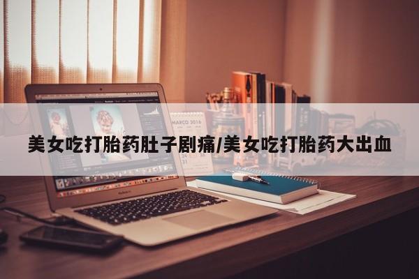 打胎药私人店联系方式保密发货,指导用药美女吃打胎药肚子剧痛/美女吃打胎药大出血
