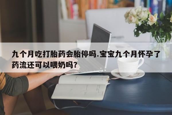 打胎药私人店联系方式保密发货,指导用药九个月吃打胎药会胎停吗.宝宝九个月怀孕了药流还可以喂奶吗？