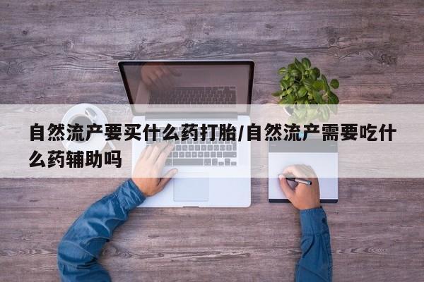 打胎药私人店联系方式保密发货,指导用药自然流产要买什么药打胎/自然流产需要吃什么药辅助吗