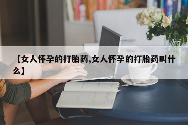 打胎药私人店联系方式保密发货,指导用药【女人怀孕的打胎药,女人怀孕的打胎药叫什么】