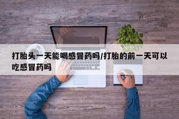 打胎药私人店联系方式保密发货,指导用药打胎头一天能喝感冒药吗/打胎的前一天可以吃感冒药吗