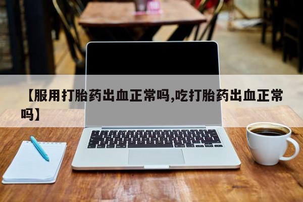 打胎药私人店联系方式保密发货,指导用药【服用打胎药出血正常吗,吃打胎药出血正常吗】