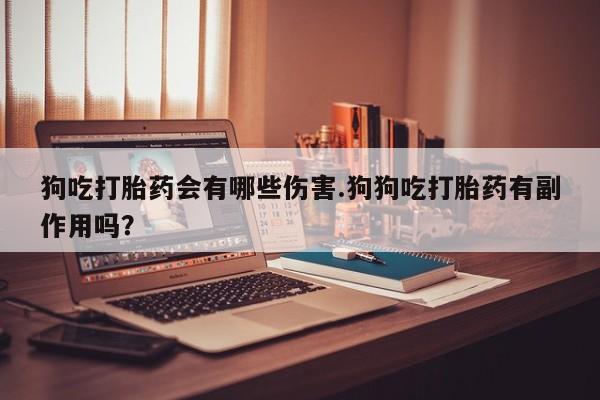 打胎药私人店联系方式保密发货,指导用药狗吃打胎药会有哪些伤害.狗狗吃打胎药有副作用吗？