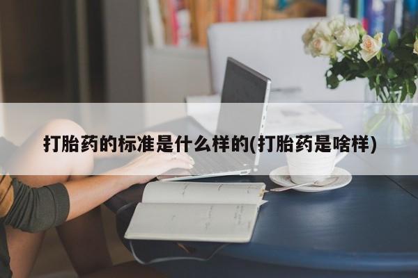 打胎药私人店联系方式保密发货,指导用药打胎药的标准是什么样的(打胎药是啥样)