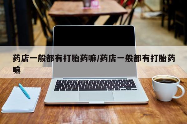 打胎药私人店联系方式保密发货,指导用药药店一般都有打胎药嘛/药店一般都有打胎药嘛