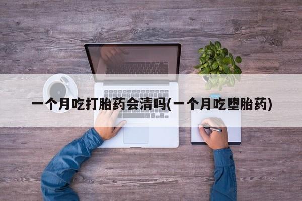打胎药私人店联系方式保密发货,指导用药一个月吃打胎药会清吗(一个月吃堕胎药)