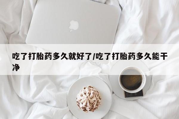 打胎药私人店联系方式保密发货,指导用药吃了打胎药多久就好了/吃了打胎药多久能干净
