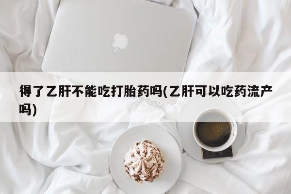 打胎药私人店联系方式保密发货,指导用药得了乙肝不能吃打胎药吗(乙肝可以吃药流产吗)