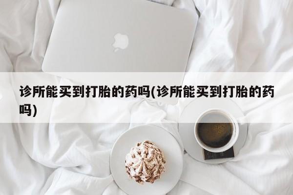 打胎药私人店联系方式保密发货,指导用药诊所能买到打胎的药吗(诊所能买到打胎的药吗)
