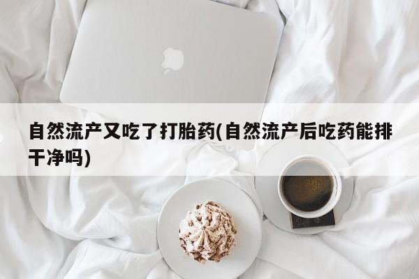 打胎药私人店联系方式保密发货,指导用药自然流产又吃了打胎药(自然流产后吃药能排干净吗)