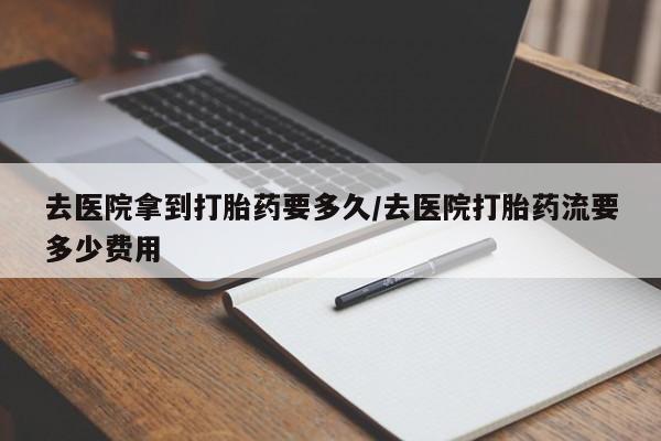 打胎药私人店联系方式保密发货,指导用药去医院拿到打胎药要多久/去医院打胎药流要多少费用