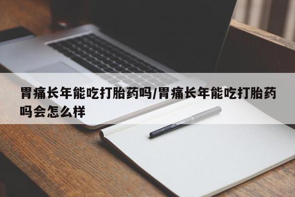 打胎药私人店联系方式保密发货,指导用药胃痛长年能吃打胎药吗/胃痛长年能吃打胎药吗会怎么样