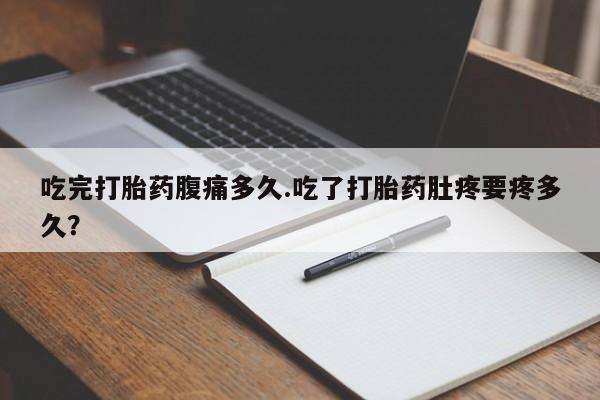 打胎药私人店联系方式保密发货,指导用药吃完打胎药腹痛多久.吃了打胎药肚疼要疼多久？